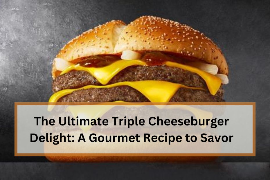 The Ultimate Triple Cheeseburger Delight: A Gourmet Recipe to Savor